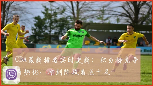 CBA最新排名实时更新：积分榜竞争白热化，冲刺阶段看点十足