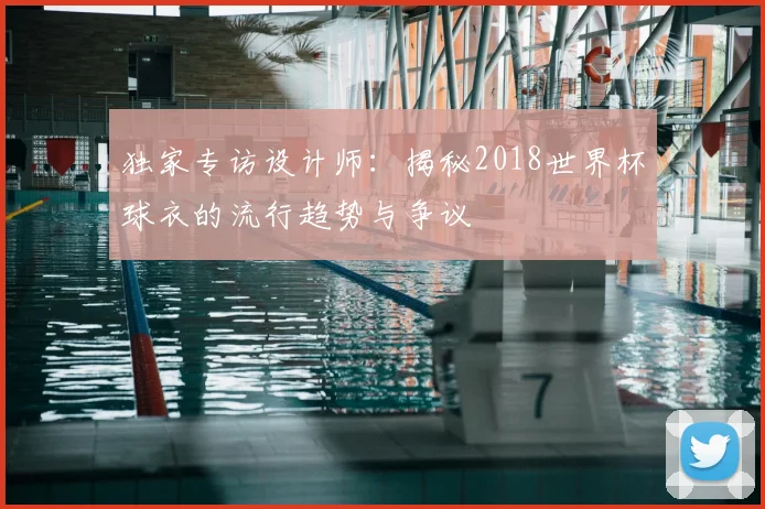 独家专访设计师：揭秘2018世界杯球衣的流行趋势与争议