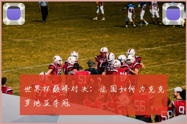 世界杯巅峰对决：法国如何力克克罗地亚夺冠