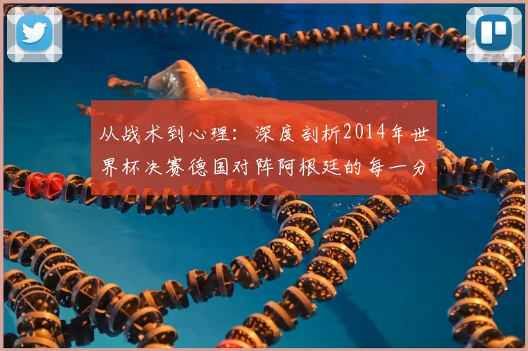 从战术到心理：深度剖析2014年世界杯决赛德国对阵阿根廷的每一分钟