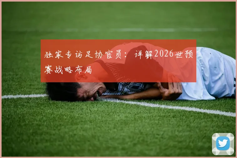 独家专访足协官员：详解2026世预赛战略布局