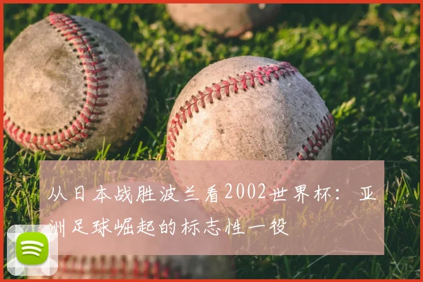 从日本战胜波兰看2002世界杯:亚洲足球崛起的标志性一役