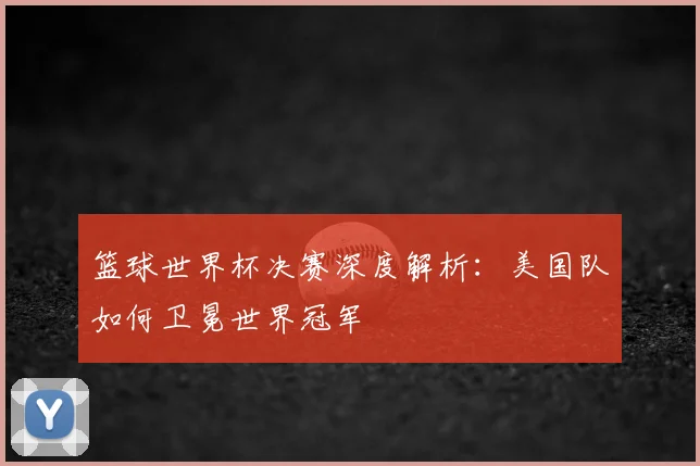 篮球世界杯决赛深度解析:美国队如何卫冕世界冠军