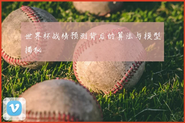 世界杯战绩预测背后的算法与模型揭秘