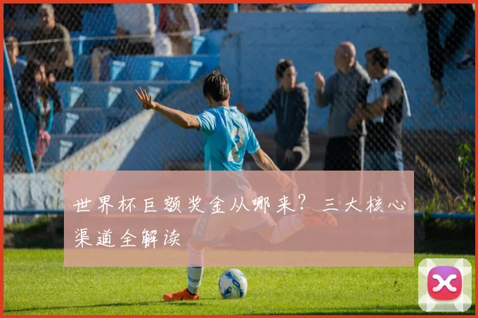 世界杯巨额奖金从哪来？三大核心渠道全解读