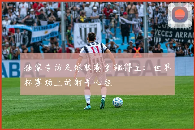 独家专访足球联赛金靴得主：世界杯赛场上的射手心经
