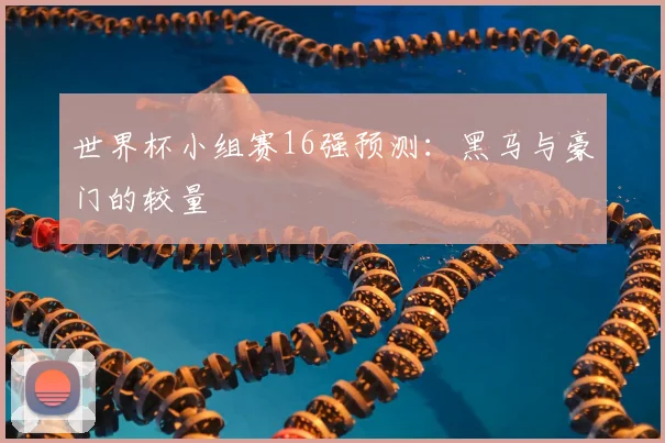 世界杯小组赛16强预测:黑马与豪门的较量