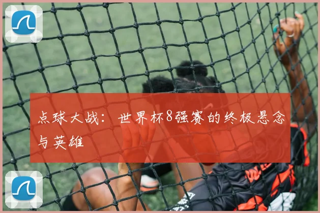 点球大战：世界杯8强赛的终极悬念与英雄