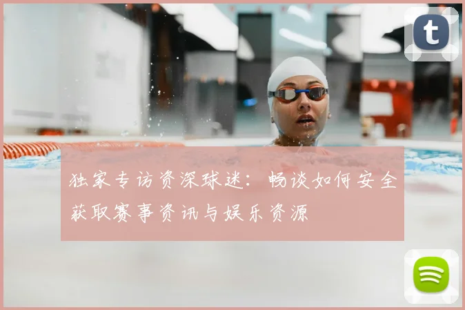 独家专访资深球迷：畅谈如何安全获取赛事资讯与娱乐资源