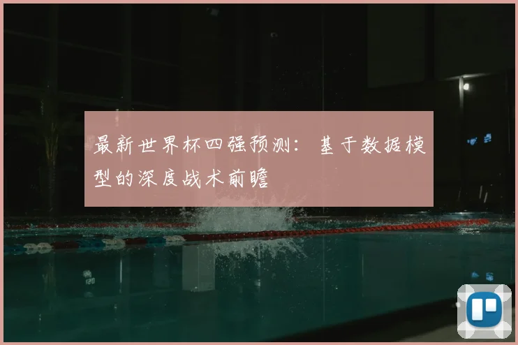 最新世界杯四强预测:基于数据模型的深度战术前瞻