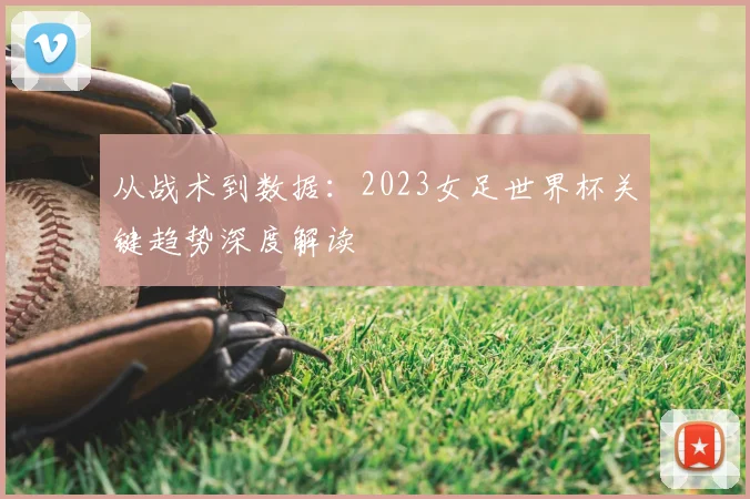 从战术到数据：2023女足世界杯关键趋势深度解读