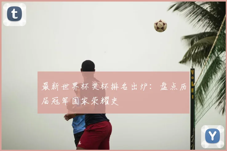 最新世界杯奖杯排名出炉：盘点历届冠军国家荣耀史
