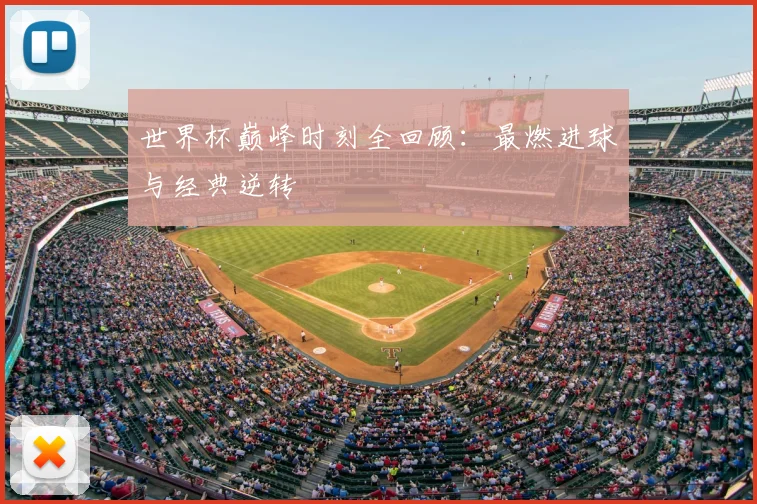 世界杯巅峰时刻全回顾：最燃进球与经典逆转