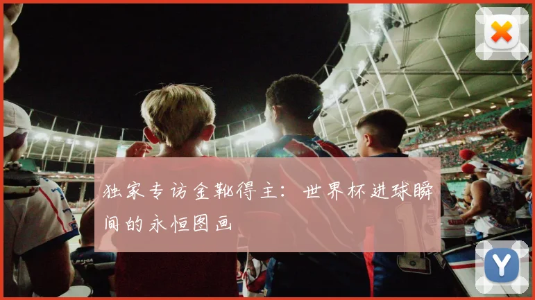 独家专访金靴得主：世界杯进球瞬间的永恒图画