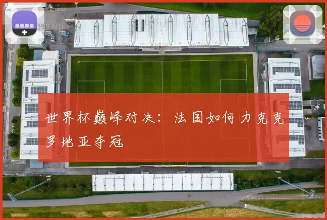 世界杯巅峰对决：法国如何力克克罗地亚夺冠