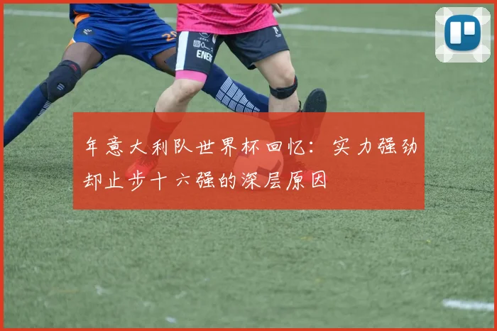 年意大利队世界杯回忆：实力强劲却止步十六强的深层原因
