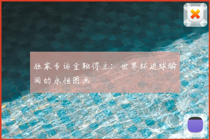 独家专访金靴得主：世界杯进球瞬间的永恒图画
