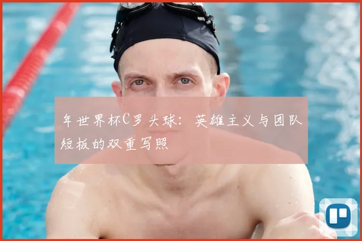 年世界杯C罗头球：英雄主义与团队短板的双重写照