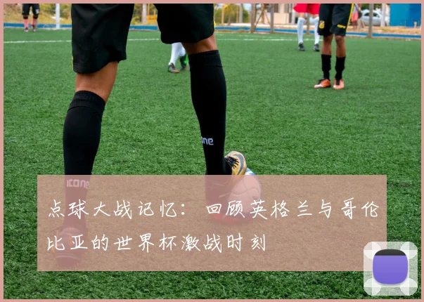 点球大战记忆：回顾英格兰与哥伦比亚的世界杯激战时刻