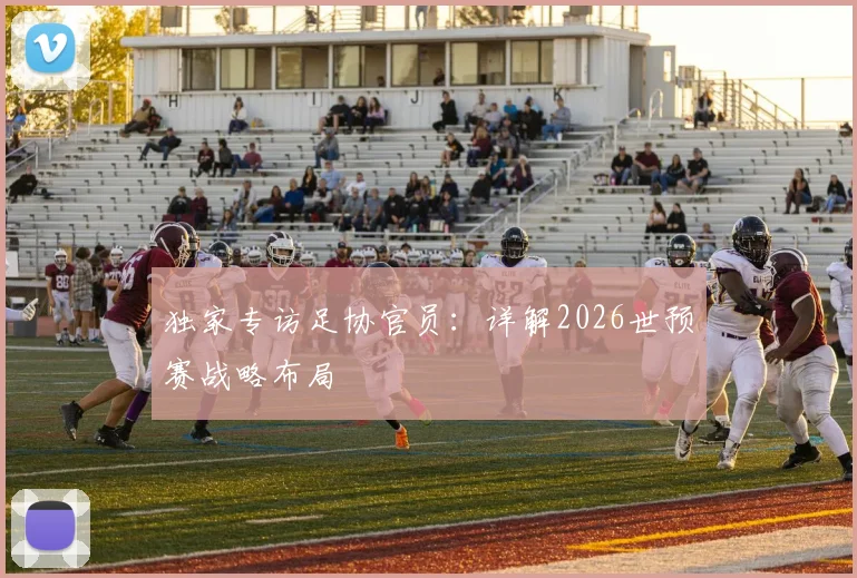 独家专访足协官员：详解2026世预赛战略布局