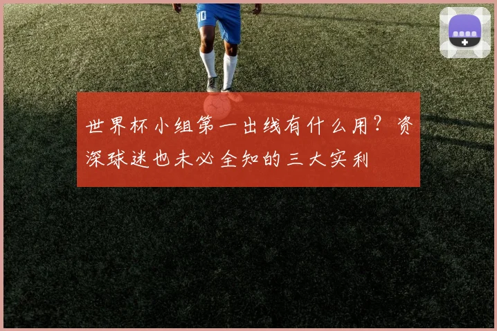 世界杯小组第一出线有什么用?资深球迷也未必全知的三大实利