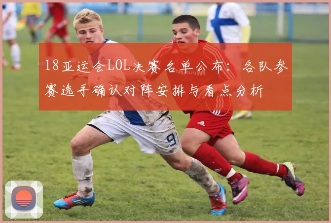 18亚运会LOL决赛名单公布：各队参赛选手确认对阵安排与看点分析
