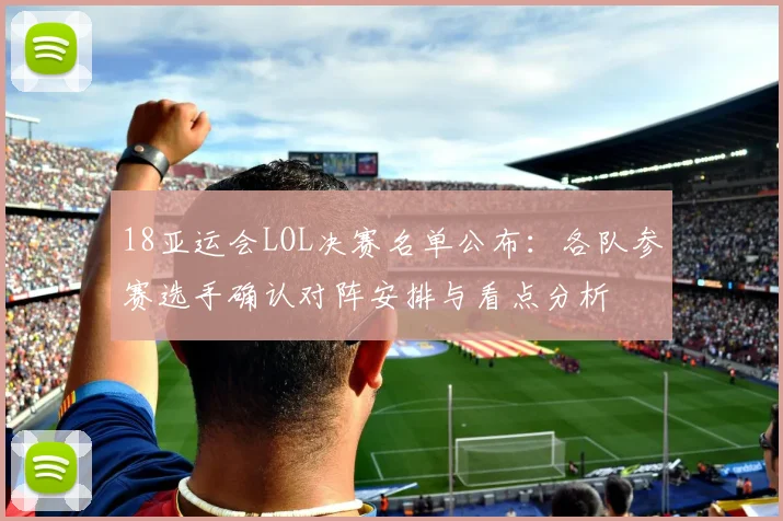 18亚运会LOL决赛名单公布：各队参赛选手确认对阵安排与看点分析