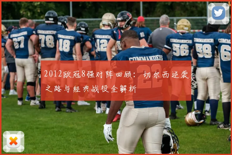 2012欧冠8强对阵回顾：切尔西逆袭之路与经典战役全解析