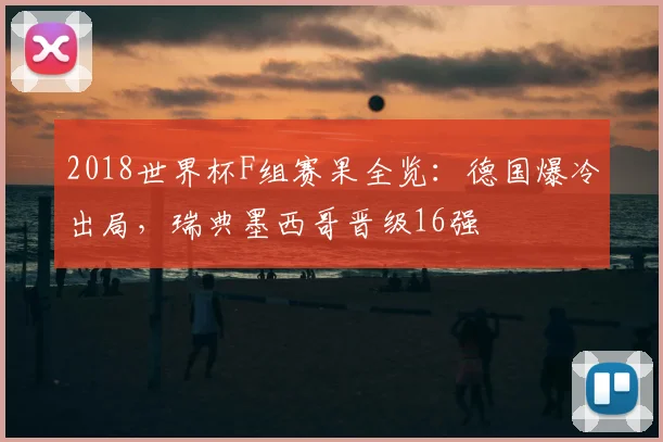 2018世界杯F组赛果全览：德国爆冷出局，瑞典墨西哥晋级16强
