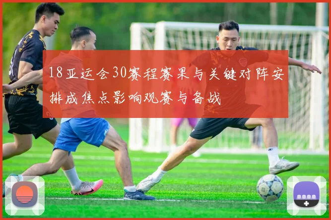 18亚运会30赛程赛果与关键对阵安排成焦点影响观赛与备战
