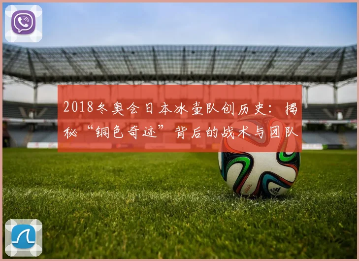 2018冬奥会日本冰壶队创历史：揭秘“铜色奇迹”背后的战术与团队