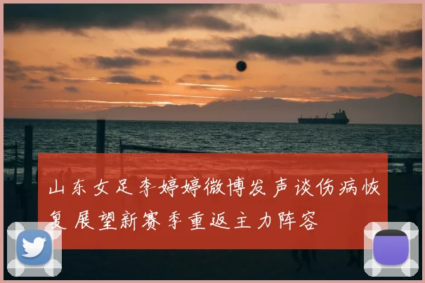 山东女足李婷婷微博发声谈伤病恢复 展望新赛季重返主力阵容