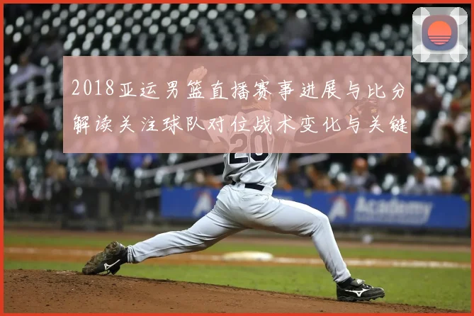2018亚运男篮直播赛事进展与比分解读关注球队对位战术变化与关键球员表现