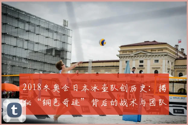 2018冬奥会日本冰壶队创历史：揭秘“铜色奇迹”背后的战术与团队