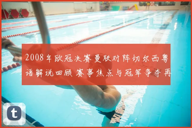 2008年欧冠决赛曼联对阵切尔西粤语解说回顾 赛事焦点与冠军争夺再成看点