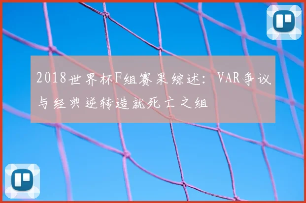 2018世界杯F组赛果综述：VAR争议与经典逆转造就死亡之组