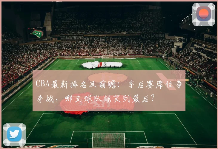 CBA最新排名及前瞻：季后赛席位争夺战，哪支球队能笑到最后？