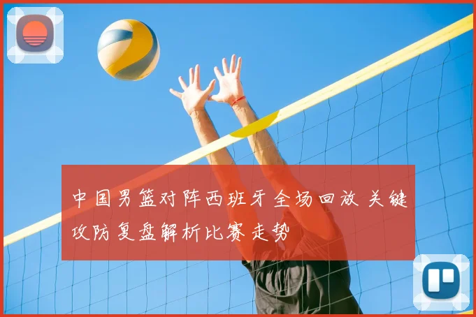 中国男篮对阵西班牙全场回放 关键攻防复盘解析比赛走势