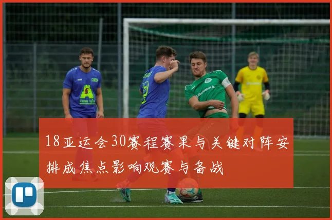 18亚运会30赛程赛果与关键对阵安排成焦点影响观赛与备战