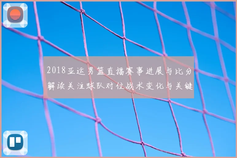 2018亚运男篮直播赛事进展与比分解读关注球队对位战术变化与关键球员表现