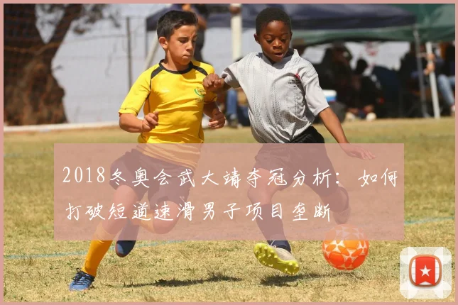 2018冬奥会武大靖夺冠分析：如何打破短道速滑男子项目垄断